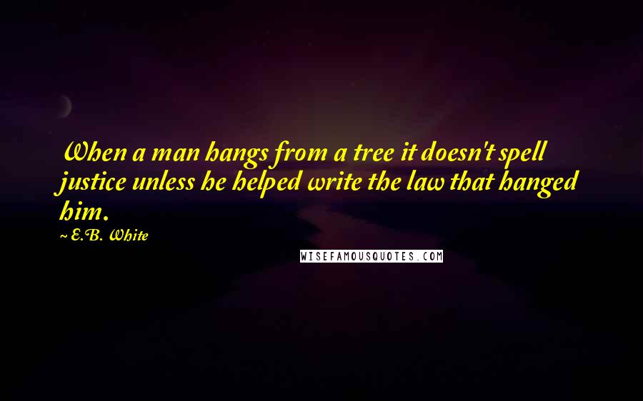 E.B. White Quotes: When a man hangs from a tree it doesn't spell justice unless he helped write the law that hanged him.