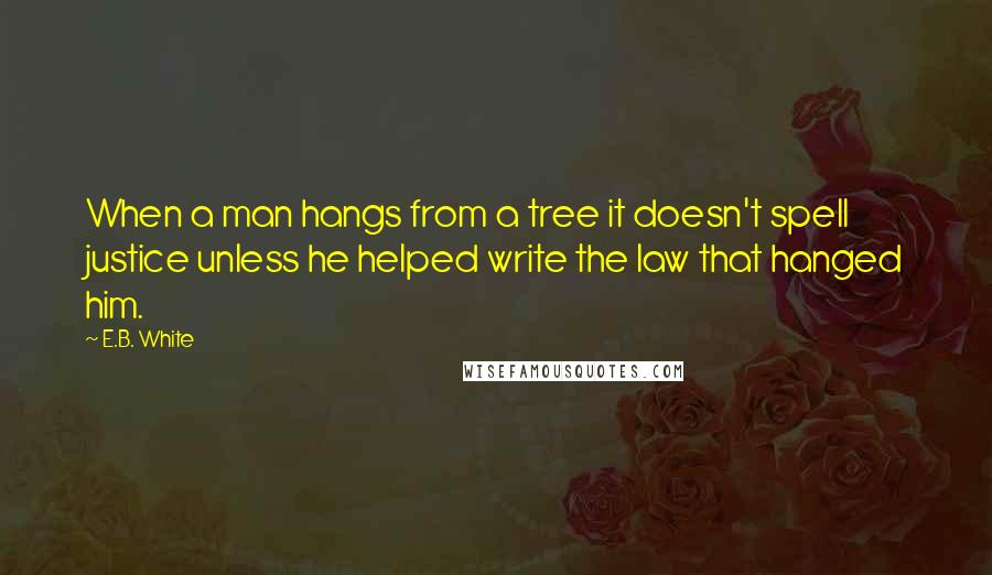 E.B. White Quotes: When a man hangs from a tree it doesn't spell justice unless he helped write the law that hanged him.