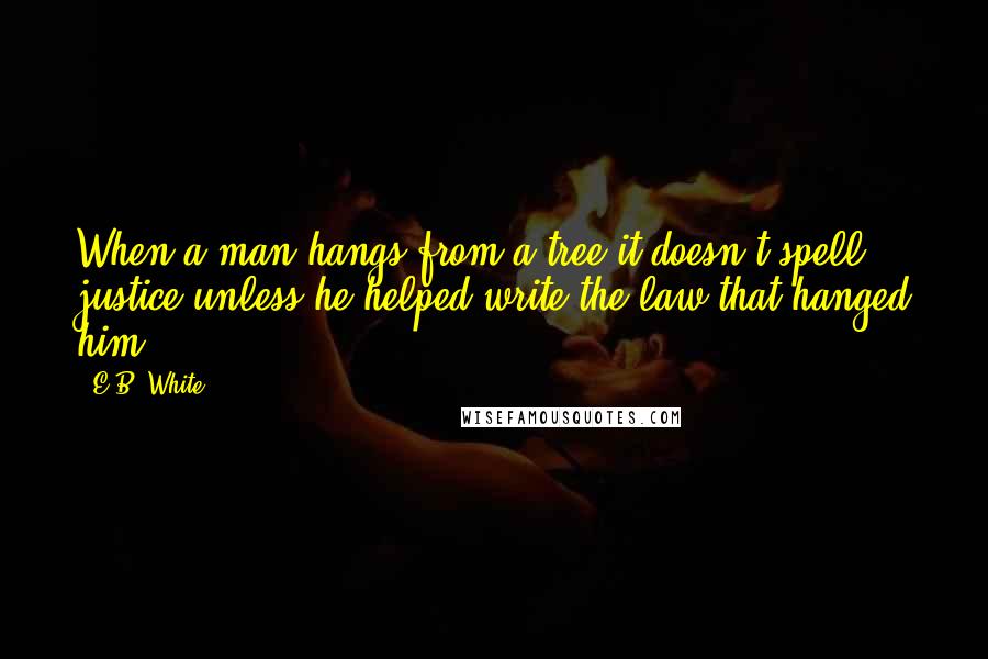 E.B. White Quotes: When a man hangs from a tree it doesn't spell justice unless he helped write the law that hanged him.