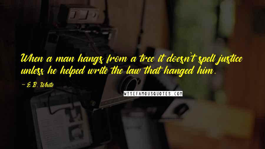 E.B. White Quotes: When a man hangs from a tree it doesn't spell justice unless he helped write the law that hanged him.