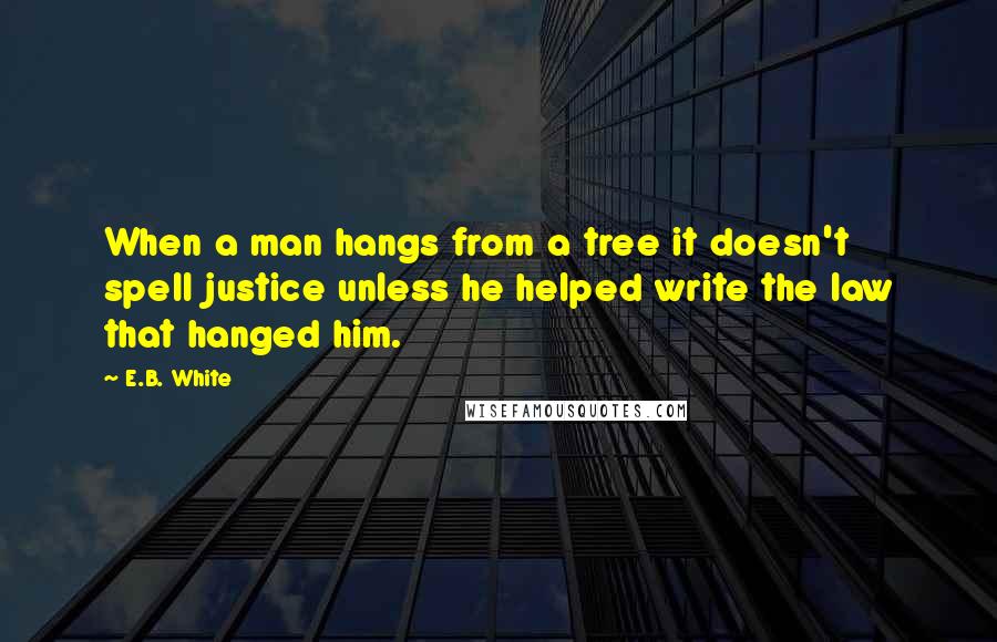 E.B. White Quotes: When a man hangs from a tree it doesn't spell justice unless he helped write the law that hanged him.