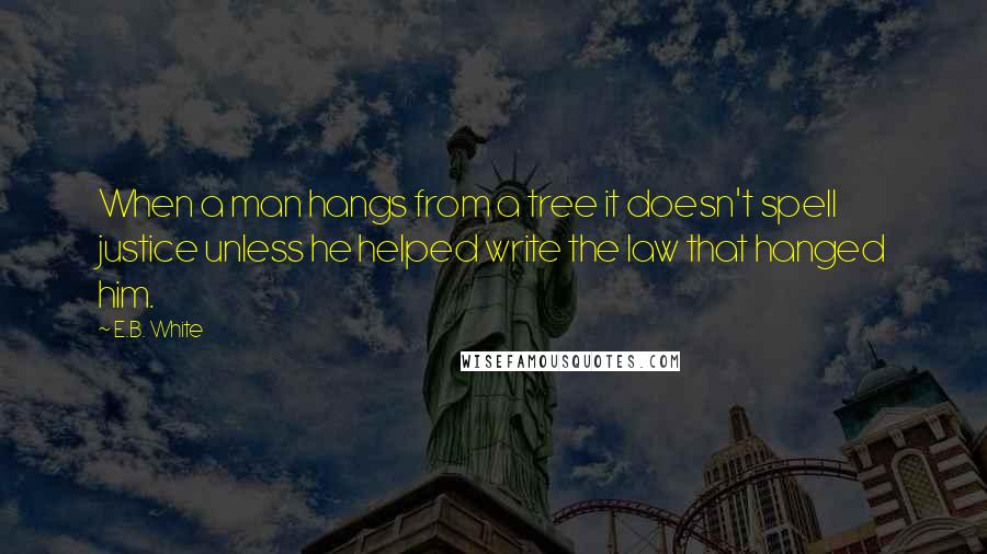 E.B. White Quotes: When a man hangs from a tree it doesn't spell justice unless he helped write the law that hanged him.