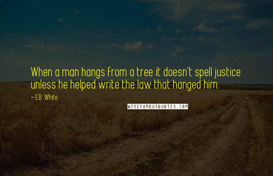 E.B. White Quotes: When a man hangs from a tree it doesn't spell justice unless he helped write the law that hanged him.