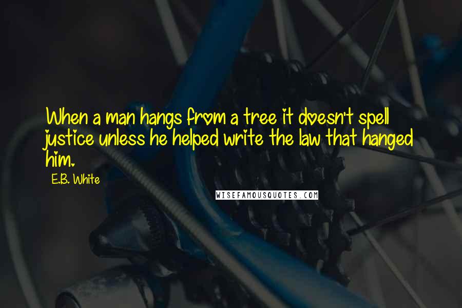 E.B. White Quotes: When a man hangs from a tree it doesn't spell justice unless he helped write the law that hanged him.