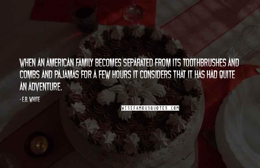 E.B. White Quotes: When an American family becomes separated from its toothbrushes and combs and pajamas for a few hours it considers that it has had quite an adventure.