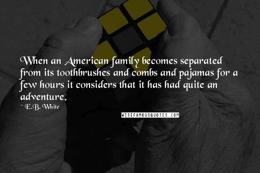 E.B. White Quotes: When an American family becomes separated from its toothbrushes and combs and pajamas for a few hours it considers that it has had quite an adventure.