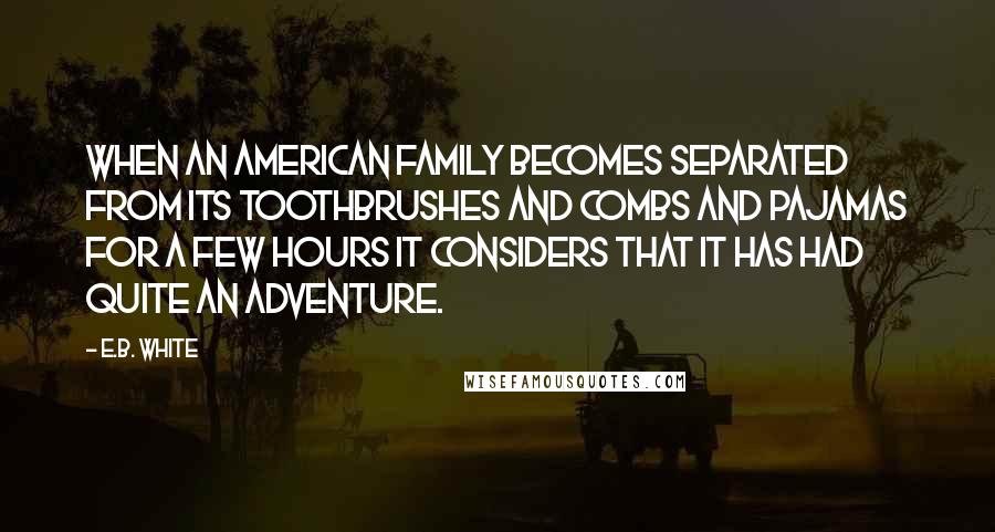 E.B. White Quotes: When an American family becomes separated from its toothbrushes and combs and pajamas for a few hours it considers that it has had quite an adventure.