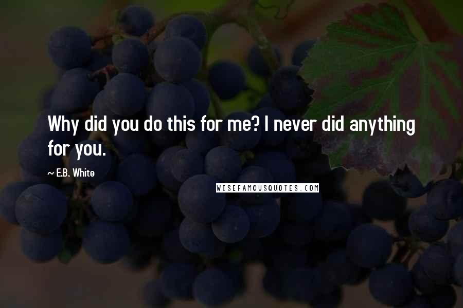 E.B. White Quotes: Why did you do this for me? I never did anything for you.