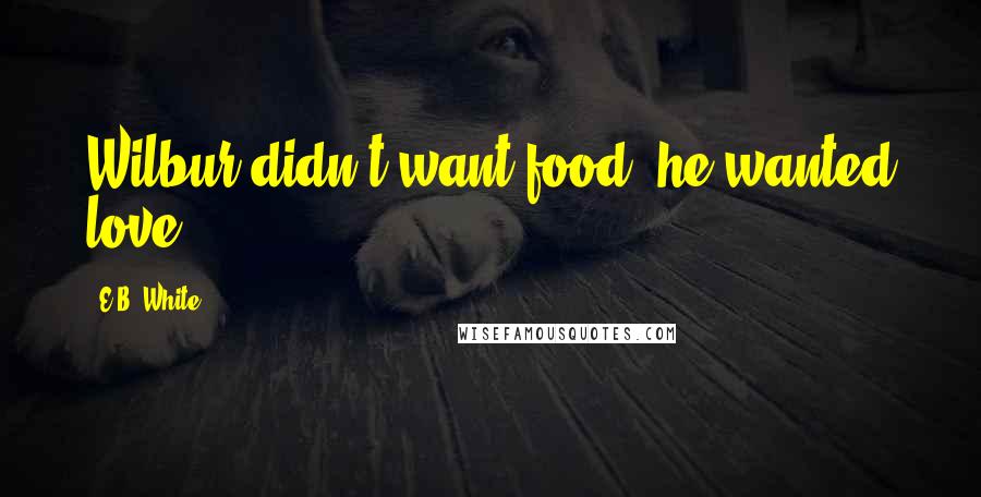 E.B. White Quotes: Wilbur didn't want food, he wanted love.