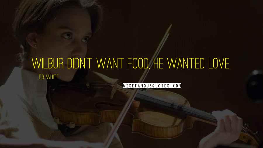 E.B. White Quotes: Wilbur didn't want food, he wanted love.