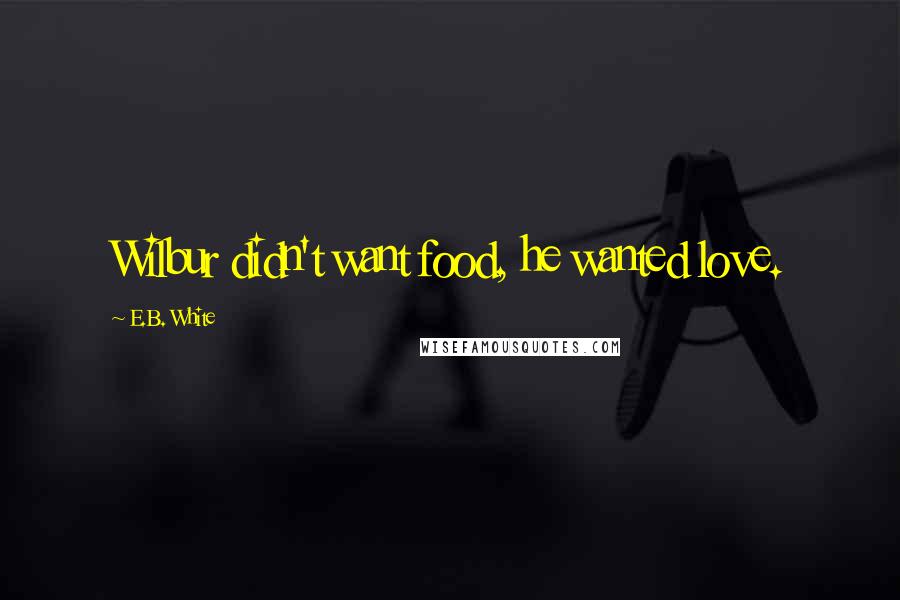 E.B. White Quotes: Wilbur didn't want food, he wanted love.