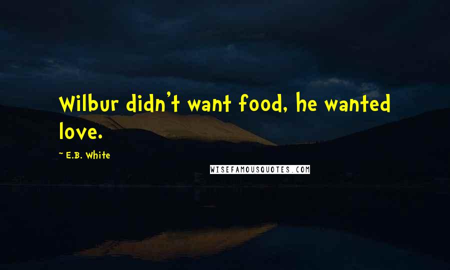E.B. White Quotes: Wilbur didn't want food, he wanted love.