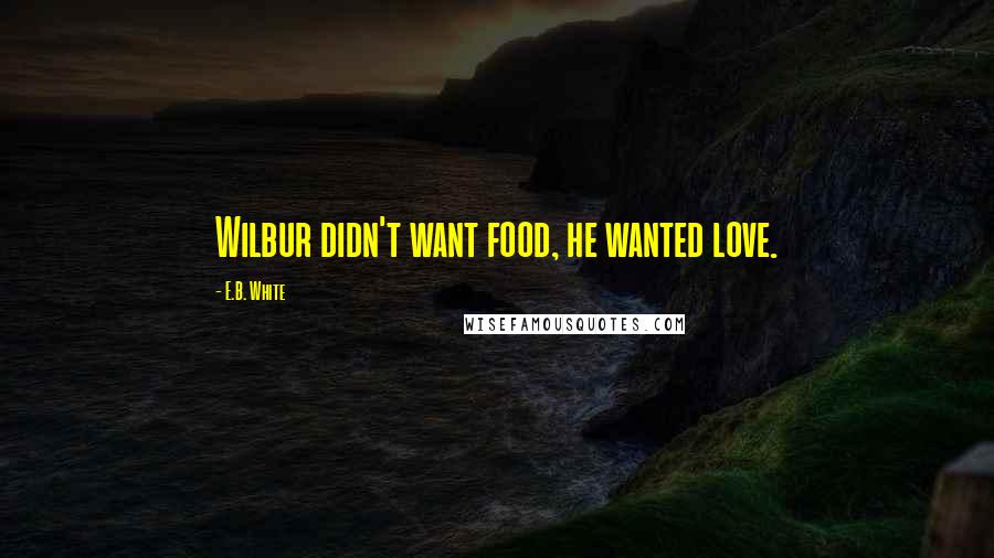 E.B. White Quotes: Wilbur didn't want food, he wanted love.