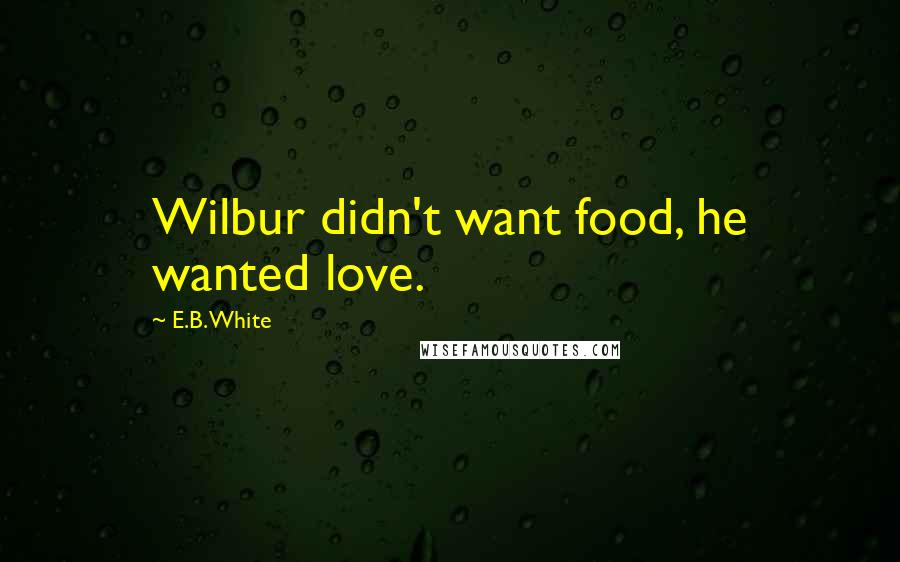 E.B. White Quotes: Wilbur didn't want food, he wanted love.