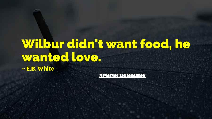 E.B. White Quotes: Wilbur didn't want food, he wanted love.