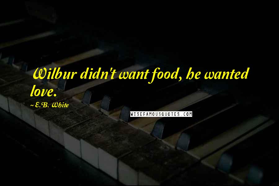 E.B. White Quotes: Wilbur didn't want food, he wanted love.