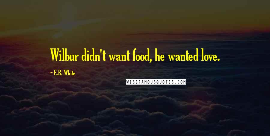 E.B. White Quotes: Wilbur didn't want food, he wanted love.