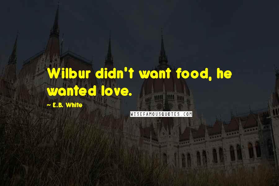 E.B. White Quotes: Wilbur didn't want food, he wanted love.