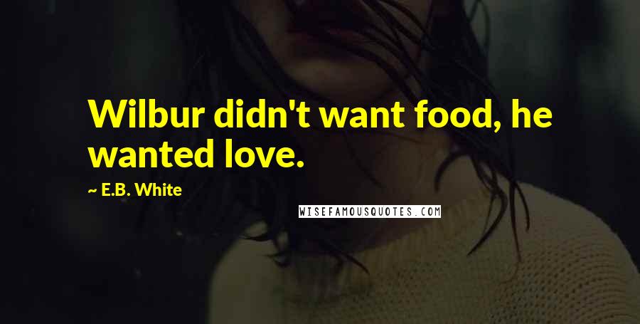 E.B. White Quotes: Wilbur didn't want food, he wanted love.