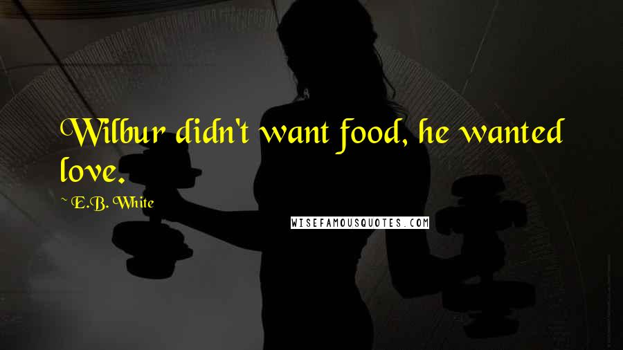 E.B. White Quotes: Wilbur didn't want food, he wanted love.