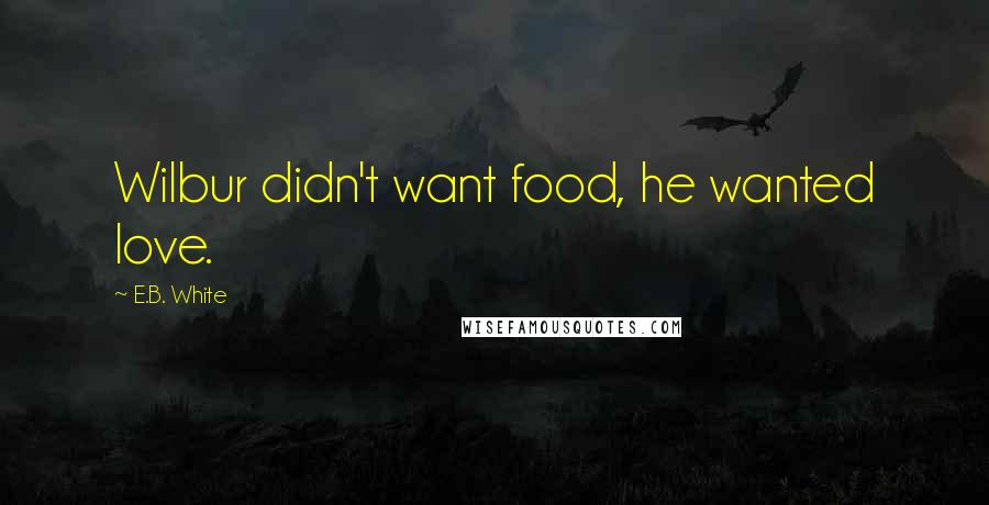 E.B. White Quotes: Wilbur didn't want food, he wanted love.