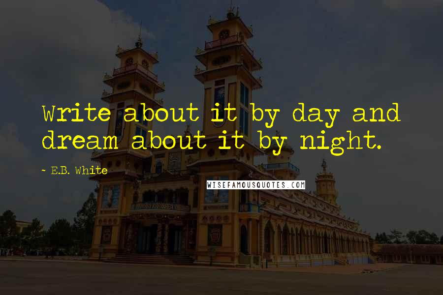 E.B. White Quotes: Write about it by day and dream about it by night.