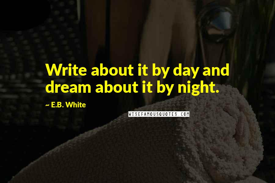 E.B. White Quotes: Write about it by day and dream about it by night.