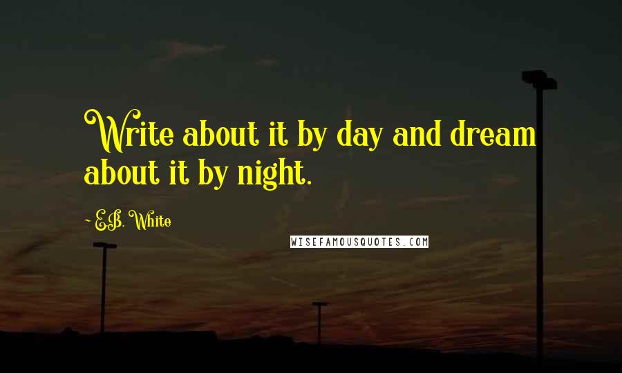 E.B. White Quotes: Write about it by day and dream about it by night.
