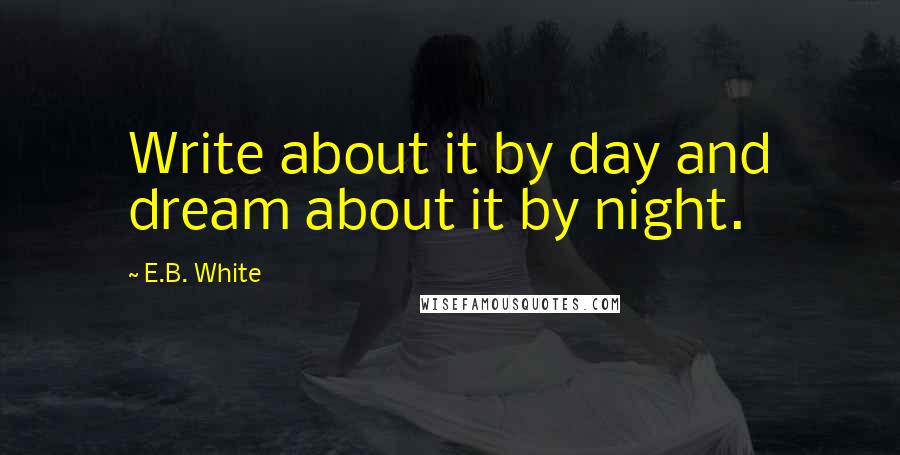 E.B. White Quotes: Write about it by day and dream about it by night.