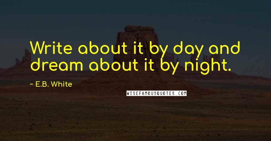 E.B. White Quotes: Write about it by day and dream about it by night.