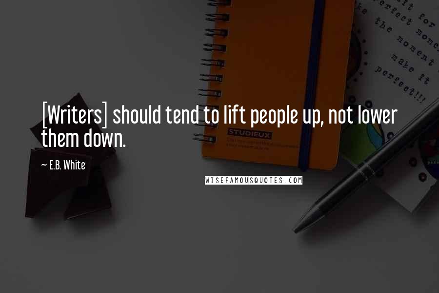 E.B. White Quotes: [Writers] should tend to lift people up, not lower them down.