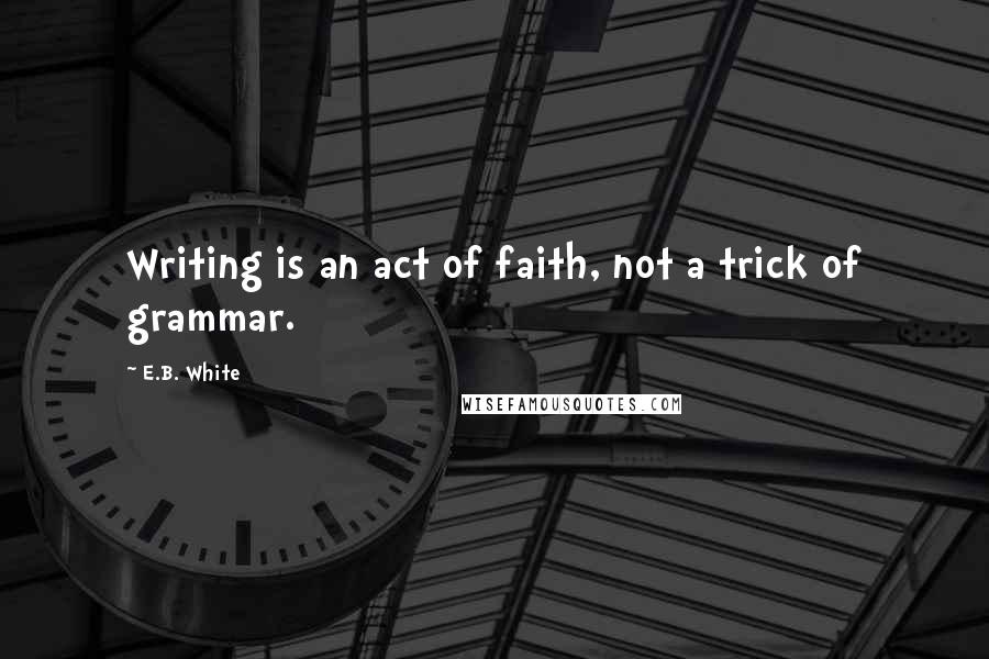 E.B. White Quotes: Writing is an act of faith, not a trick of grammar.