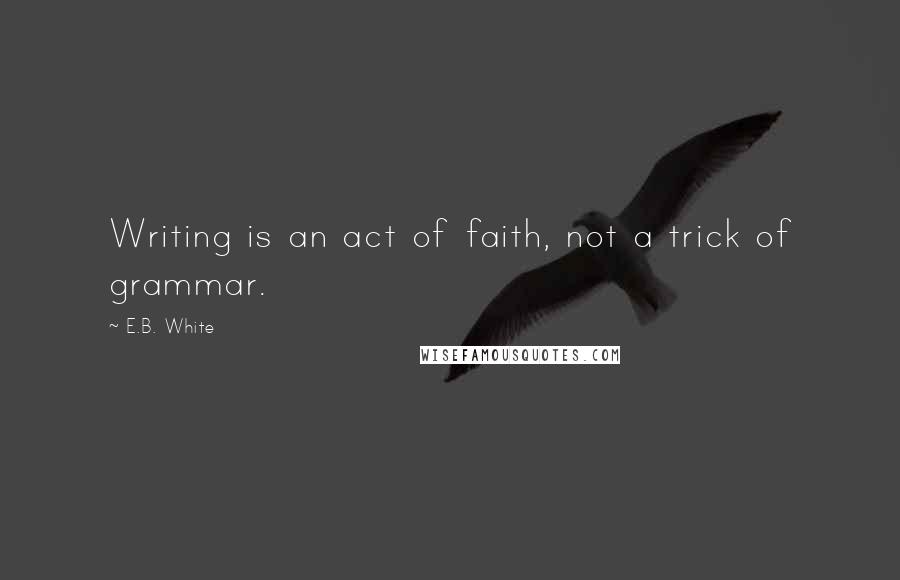 E.B. White Quotes: Writing is an act of faith, not a trick of grammar.