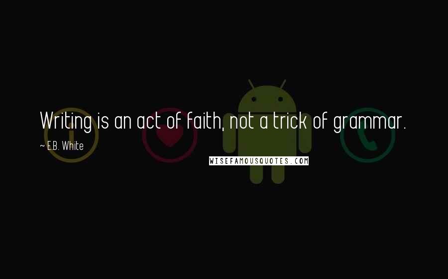 E.B. White Quotes: Writing is an act of faith, not a trick of grammar.