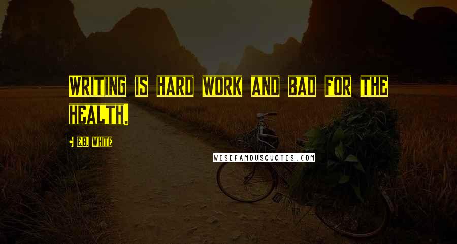 E.B. White Quotes: Writing is hard work and bad for the health.