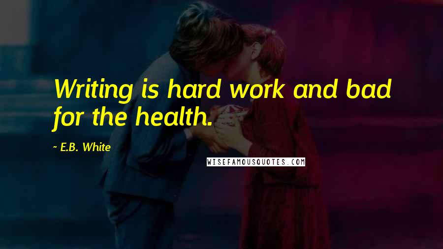 E.B. White Quotes: Writing is hard work and bad for the health.