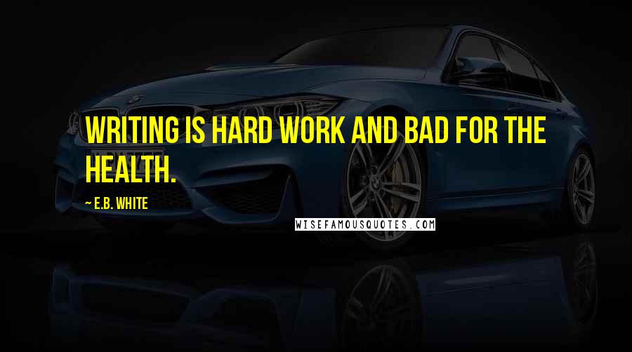 E.B. White Quotes: Writing is hard work and bad for the health.