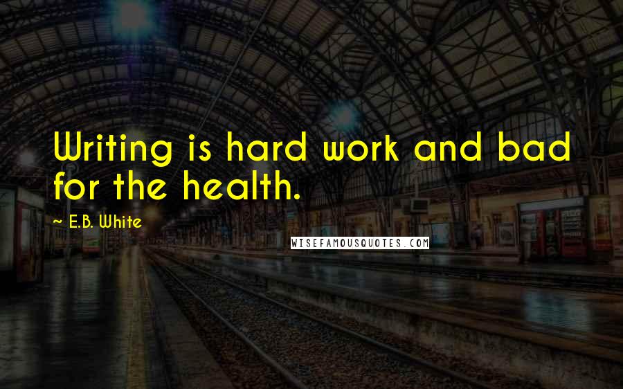 E.B. White Quotes: Writing is hard work and bad for the health.