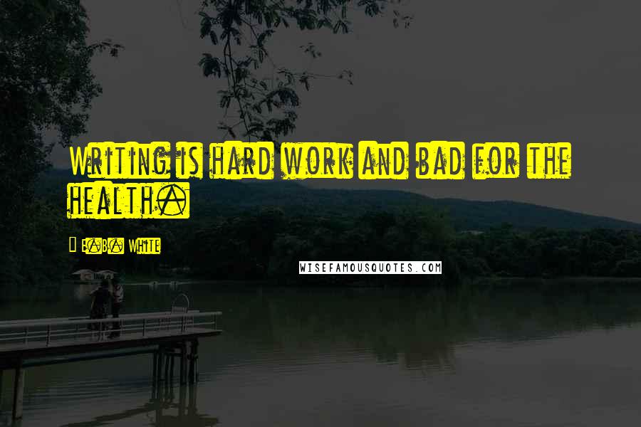 E.B. White Quotes: Writing is hard work and bad for the health.