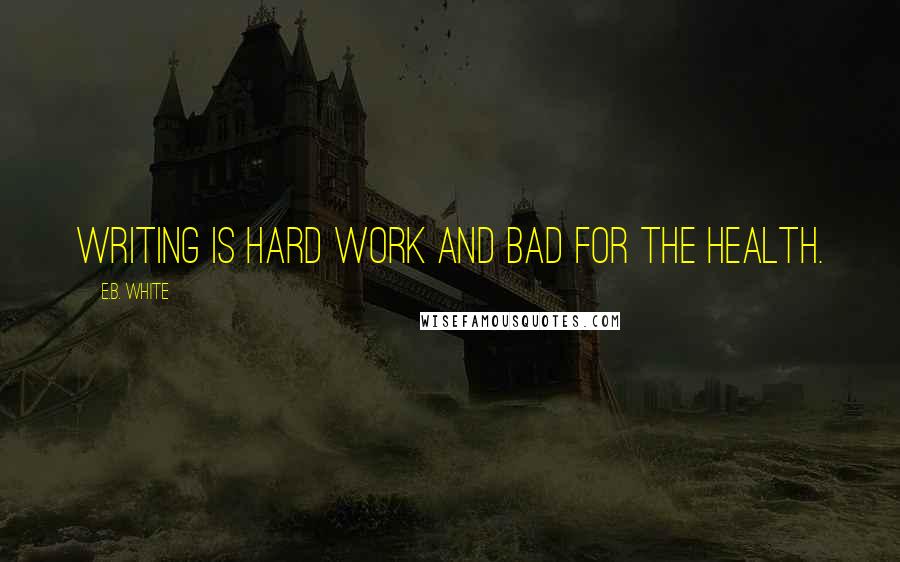 E.B. White Quotes: Writing is hard work and bad for the health.