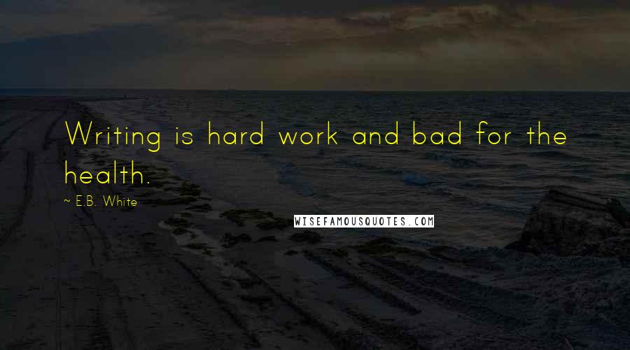 E.B. White Quotes: Writing is hard work and bad for the health.