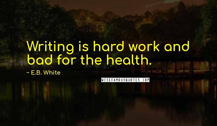 E.B. White Quotes: Writing is hard work and bad for the health.