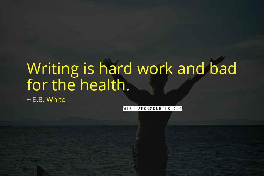 E.B. White Quotes: Writing is hard work and bad for the health.