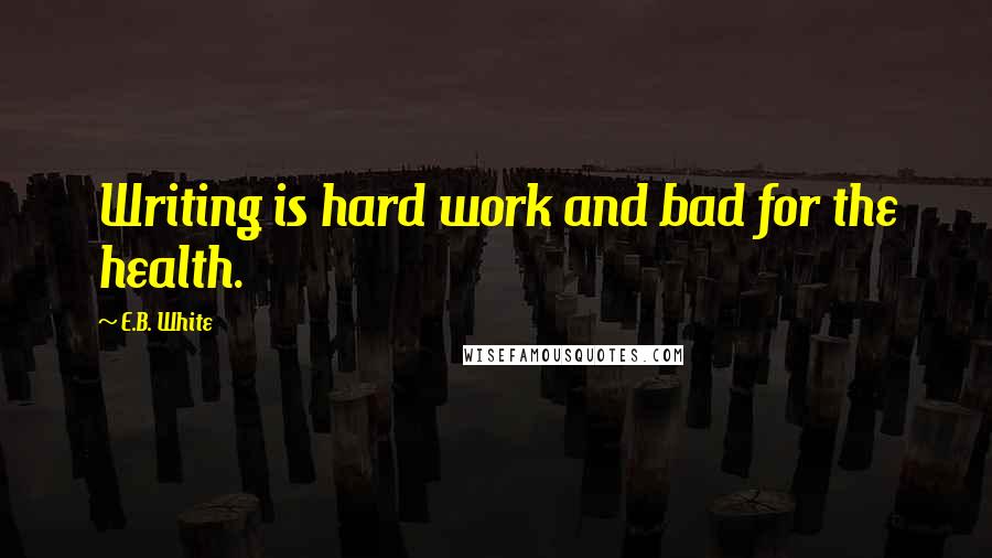 E.B. White Quotes: Writing is hard work and bad for the health.