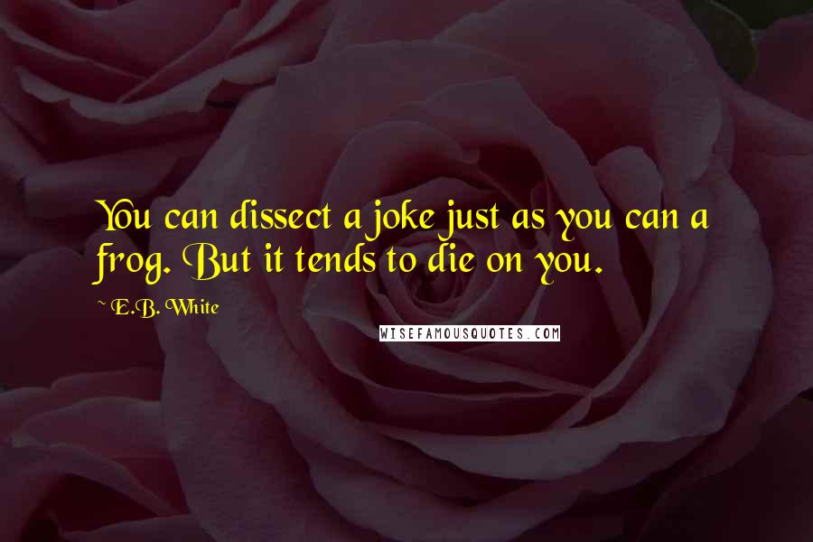 E.B. White Quotes: You can dissect a joke just as you can a frog. But it tends to die on you.