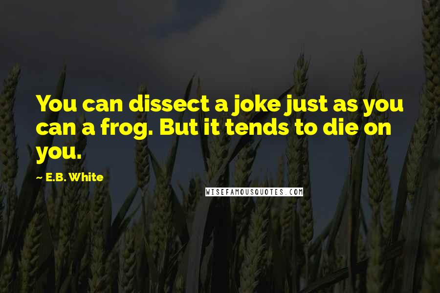 E.B. White Quotes: You can dissect a joke just as you can a frog. But it tends to die on you.