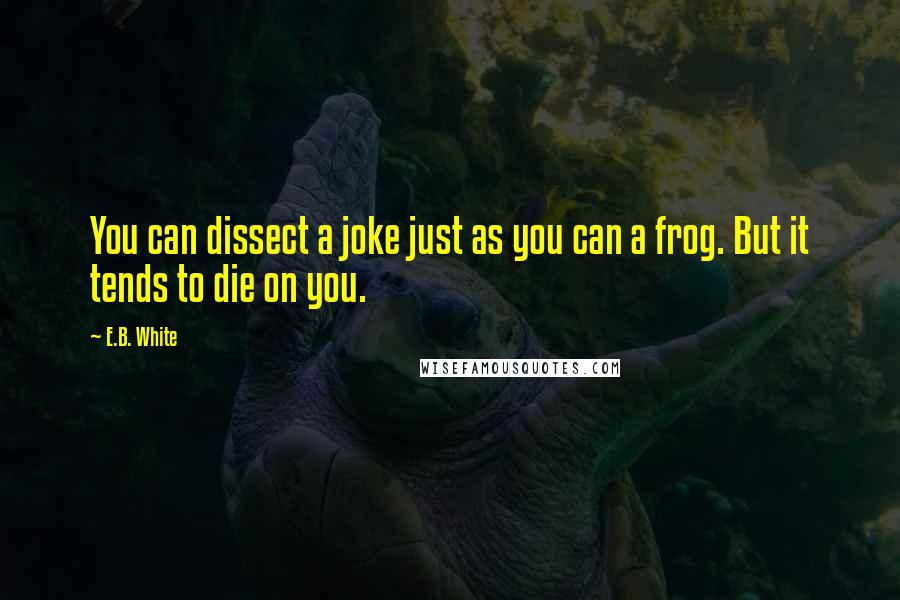 E.B. White Quotes: You can dissect a joke just as you can a frog. But it tends to die on you.