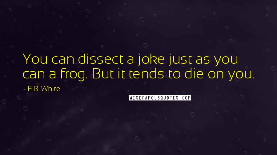 E.B. White Quotes: You can dissect a joke just as you can a frog. But it tends to die on you.