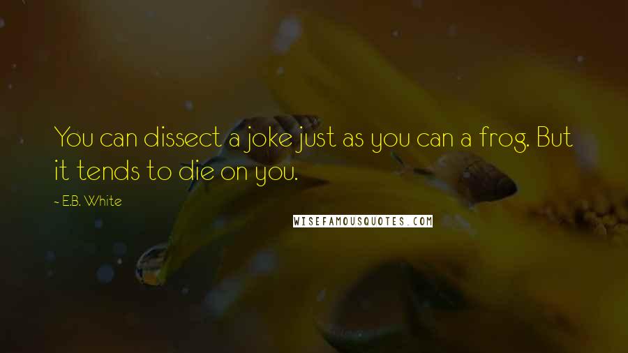 E.B. White Quotes: You can dissect a joke just as you can a frog. But it tends to die on you.