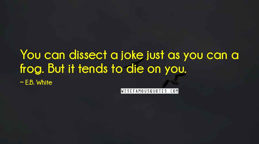 E.B. White Quotes: You can dissect a joke just as you can a frog. But it tends to die on you.